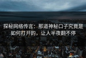 探秘网络传言：那道神秘口子究竟是如何打开的，让人半夜翻不停