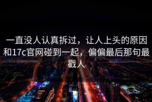 一直没人认真拆过，让人上头的原因和17c官网碰到一起，偏偏最后那句最戳人