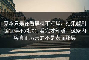 原本只是在看黑料不打烊，结果越刷越觉得不对劲：看完才知道，这条内容真正厉害的不是表面那层