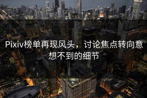 Pixiv榜单再现风头，讨论焦点转向意想不到的细节