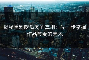 揭秘黑料吃瓜网的真相：先一步掌握作品节奏的艺术