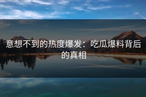 意想不到的热度爆发：吃瓜爆料背后的真相