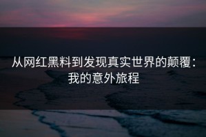 从网红黑料到发现真实世界的颠覆：我的意外旅程