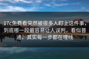 17c免费看突然被很多人盯上这件事，到底哪一段最容易让人误判，看似普通，其实每一步都在埋线