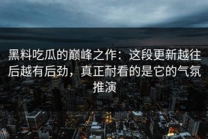 黑料吃瓜的巅峰之作：这段更新越往后越有后劲，真正耐看的是它的气氛推演