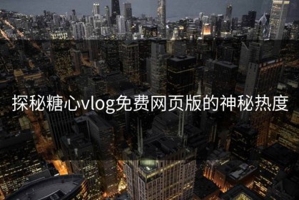 探秘糖心vlog免费网页版的神秘热度
