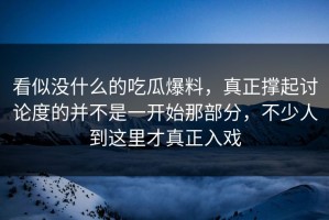 看似没什么的吃瓜爆料，真正撑起讨论度的并不是一开始那部分，不少人到这里才真正入戏
