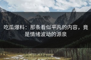 吃瓜爆料：那条看似平凡的内容，竟是情绪波动的源泉