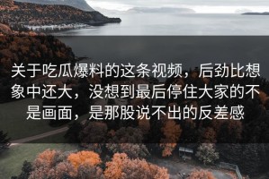 关于吃瓜爆料的这条视频，后劲比想象中还大，没想到最后停住大家的不是画面，是那股说不出的反差感