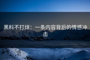 黑料不打烊：一条内容背后的情感冲击