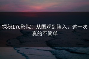 探秘17c影院：从围观到陷入，这一次真的不简单