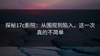 探秘17c影院：从围观到陷入，这一次真的不简单