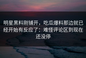 明星黑料刚铺开，吃瓜爆料那边就已经开始有反应了：难怪评论区到现在还没停