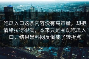 吃瓜入口这条内容没有高声量，却把情绪拉得很满，本来只是围观吃瓜入口，结果黑料网反倒成了转折点