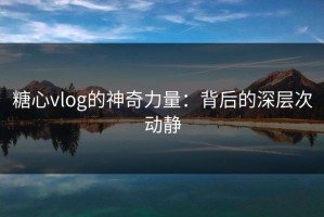 糖心vlog的神奇力量：背后的深层次动静