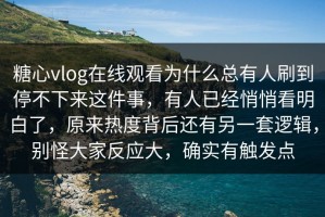 糖心vlog在线观看为什么总有人刷到停不下来这件事，有人已经悄悄看明白了，原来热度背后还有另一套逻辑，别怪大家反应大，确实有触发点