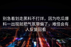 别急着划走黑料不打烊，因为吃瓜爆料一出现就把气氛带偏了，难怪会有人反复回看