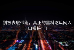 别被表层带跑，真正的黑料吃瓜网入口揭秘！！