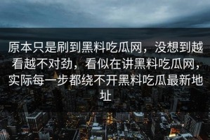 原本只是刷到黑料吃瓜网，没想到越看越不对劲，看似在讲黑料吃瓜网，实际每一步都绕不开黑料吃瓜最新地址