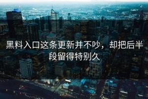 黑料入口这条更新并不吵，却把后半段留得特别久