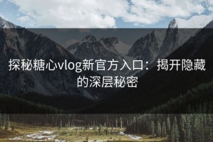 探秘糖心vlog新官方入口：揭开隐藏的深层秘密
