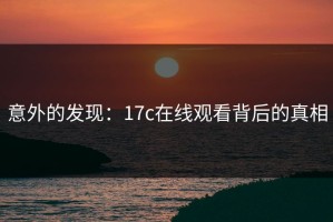 意外的发现：17c在线观看背后的真相