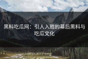 黑料吃瓜网：引人入胜的幕后黑料与吃瓜文化