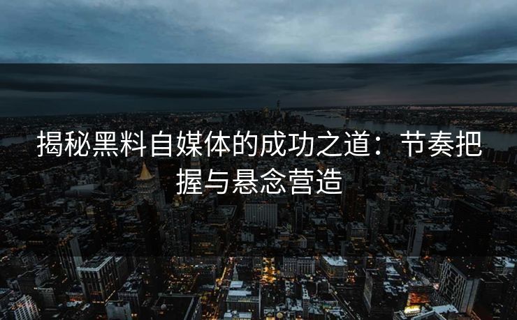 揭秘黑料自媒体的成功之道：节奏把握与悬念营造