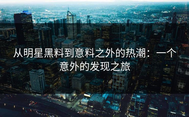 从明星黑料到意料之外的热潮:一个意外的发现之旅 从明星黑料到意料之外的热潮:一个意外的发现之旅