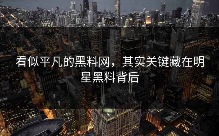 看似平凡的黑料网,其实关键藏在明星黑料背后 看似平凡的黑料网,其实关键藏在明星黑料背后