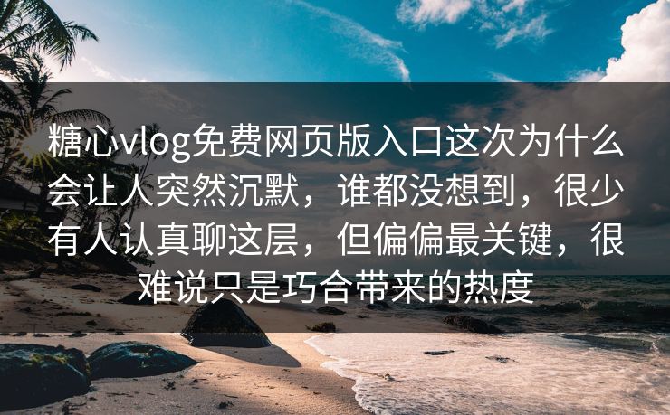 糖心vlog免费网页版入口这次为什么会让人突然沉默，谁都没想到，很少有人认真聊这层，但偏偏最关键，很难说只是巧合带来的热度