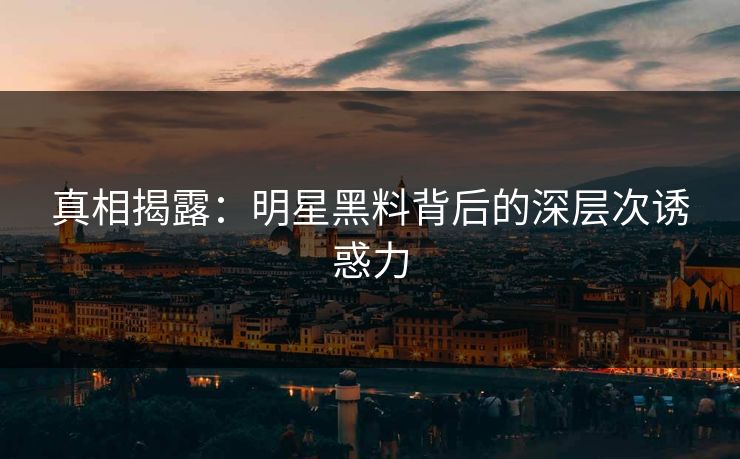 真相揭露：明星黑料背后的深层次诱惑力