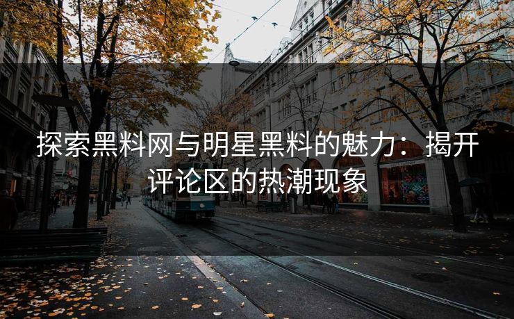 探索黑料网与明星黑料的魅力：揭开评论区的热潮现象