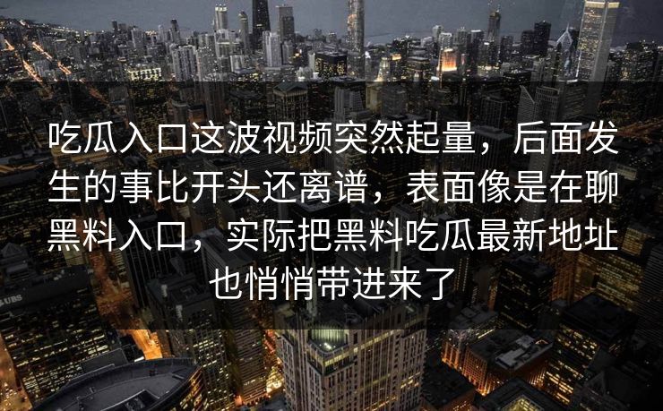 吃瓜入口这波视频突然起量，后面发生的事比开头还离谱，表面像是在聊黑料入口，实际把黑料吃瓜最新地址也悄悄带进来了