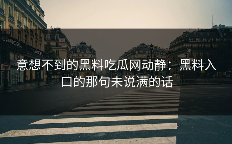 意想不到的黑料吃瓜网动静：黑料入口的那句未说满的话