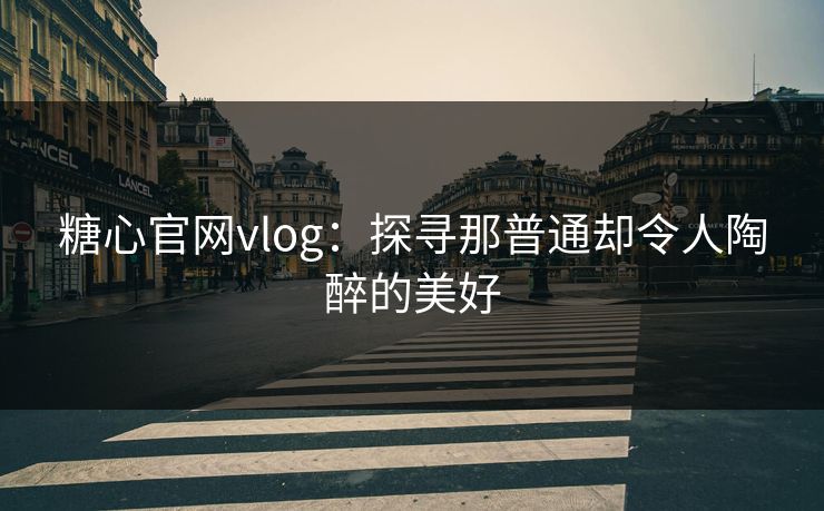 糖心官网vlog：探寻那普通却令人陶醉的美好