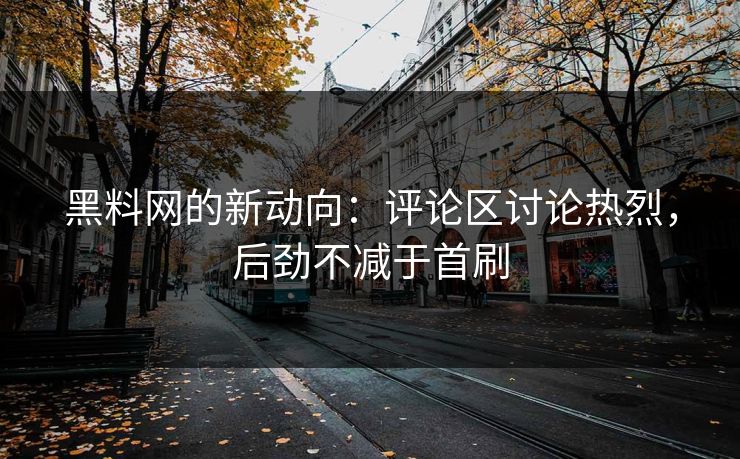 黑料网的新动向：评论区讨论热烈，后劲不减于首刷