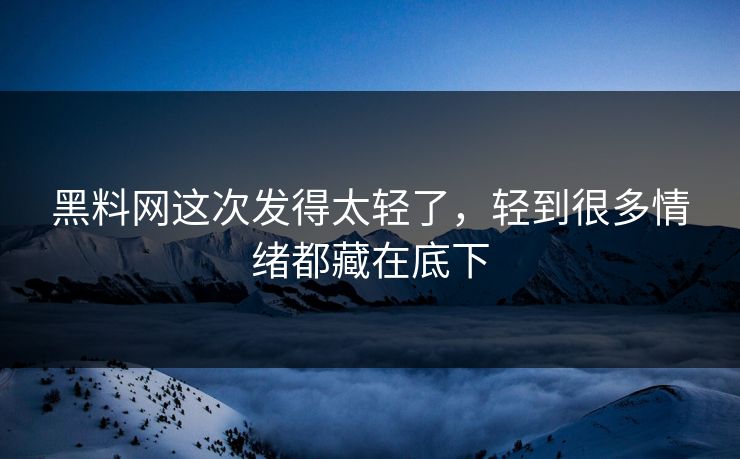 黑料网这次发得太轻了，轻到很多情绪都藏在底下