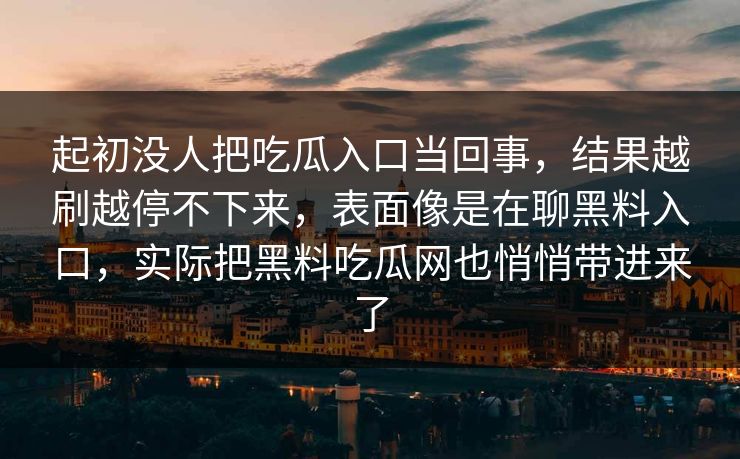 起初没人把吃瓜入口当回事，结果越刷越停不下来，表面像是在聊黑料入口，实际把黑料吃瓜网也悄悄带进来了