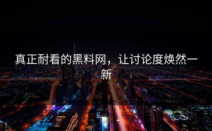 真正耐看的黑料网，让讨论度焕然一新