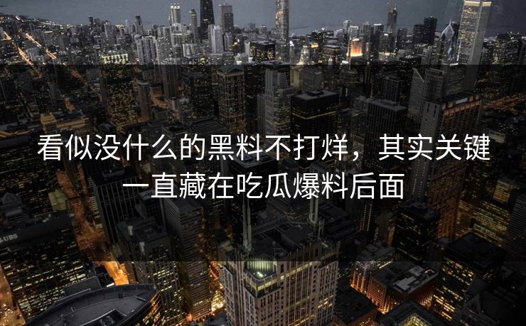 看似没什么的黑料不打烊，其实关键一直藏在吃瓜爆料后面