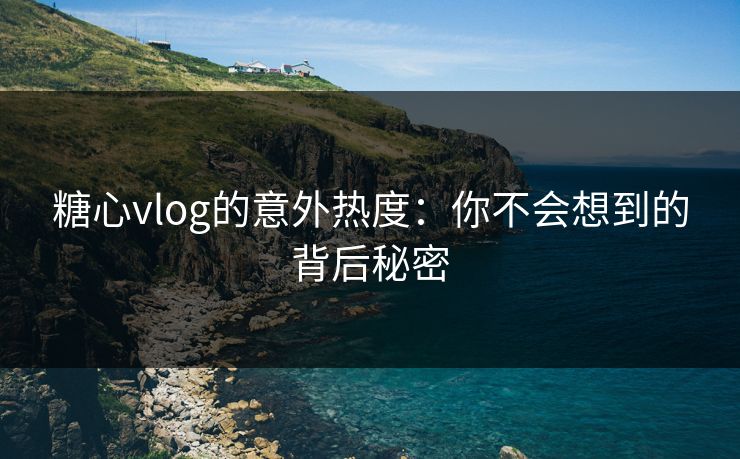 糖心vlog的意外热度：你不会想到的背后秘密
