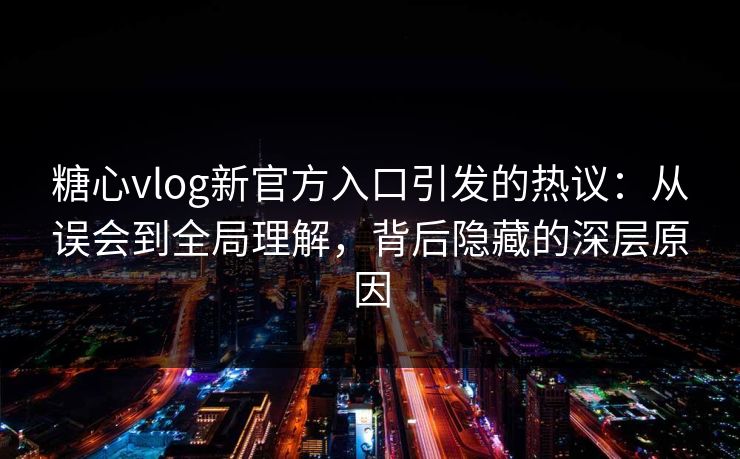 糖心vlog新官方入口引发的热议：从误会到全局理解，背后隐藏的深层原因