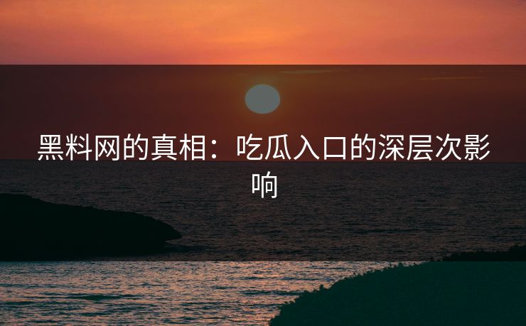 黑料网的真相：吃瓜入口的深层次影响