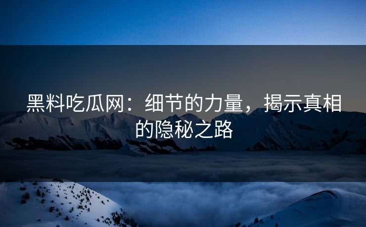 黑料吃瓜网：细节的力量，揭示真相的隐秘之路