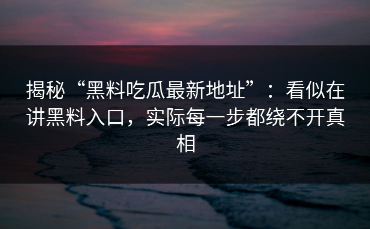揭秘“黑料吃瓜最新地址”：看似在讲黑料入口，实际每一步都绕不开真相