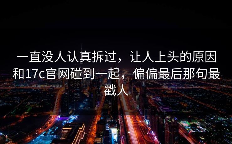 一直没人认真拆过，让人上头的原因和17c官网碰到一起，偏偏最后那句最戳人