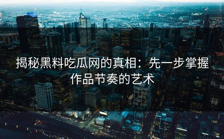 揭秘黑料吃瓜网的真相：先一步掌握作品节奏的艺术