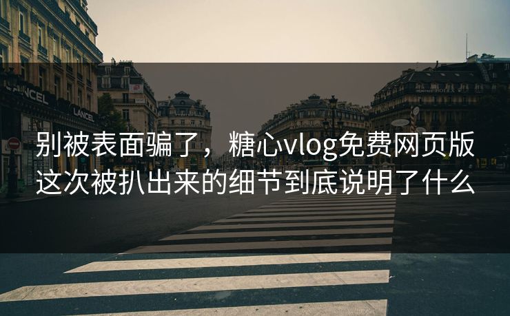 别被表面骗了，糖心vlog免费网页版这次被扒出来的细节到底说明了什么