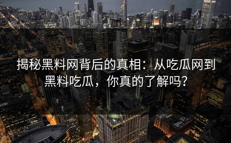 揭秘黑料网背后的真相：从吃瓜网到黑料吃瓜，你真的了解吗？